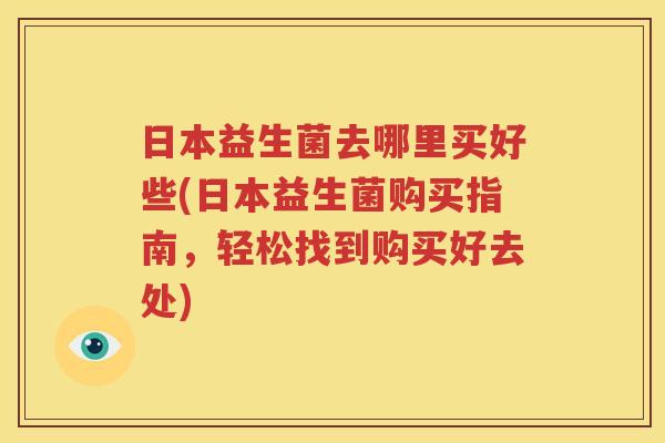 日本益生菌去哪里买好些(日本益生菌购买指南，轻松找到购买好去处)