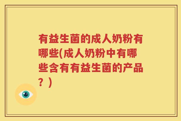 有益生菌的成人奶粉有哪些(成人奶粉中有哪些含有有益生菌的产品？)