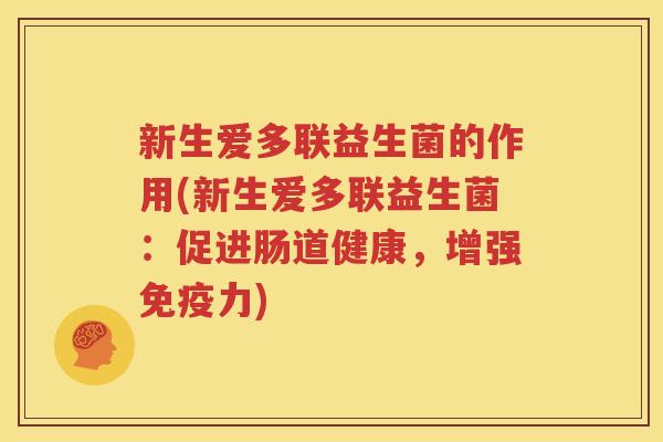 新生爱多联益生菌的作用(新生爱多联益生菌：促进肠道健康，增强免疫力)