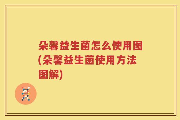 朵馨益生菌怎么使用图(朵馨益生菌使用方法图解)