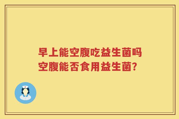 早上能空腹吃益生菌吗空腹能否食用益生菌？