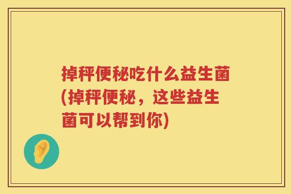 掉秤便秘吃什么益生菌(掉秤便秘，这些益生菌可以帮到你)