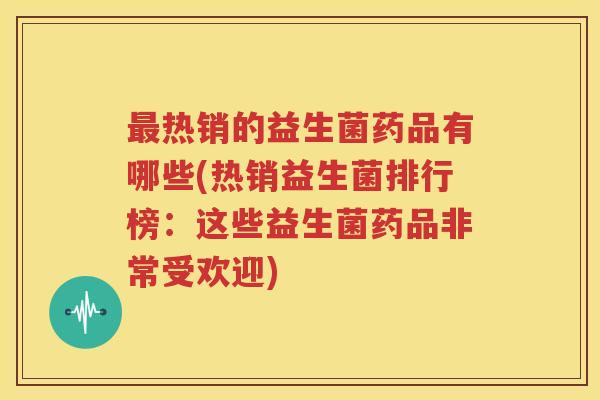 最热销的益生菌药品有哪些(热销益生菌排行榜：这些益生菌药品非常受欢迎)