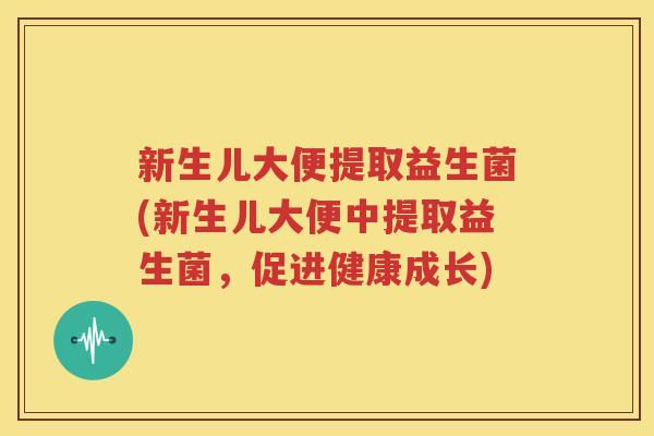 新生儿大便提取益生菌(新生儿大便中提取益生菌，促进健康成长)