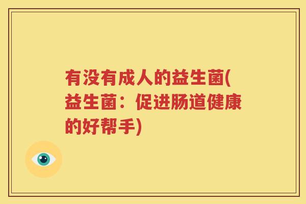 有没有成人的益生菌(益生菌：促进肠道健康的好帮手)