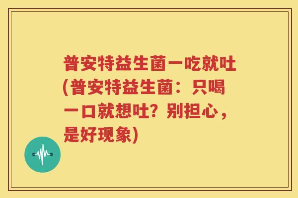 普安特益生菌一吃就吐(普安特益生菌：只喝一口就想吐？别担心，是好现象)