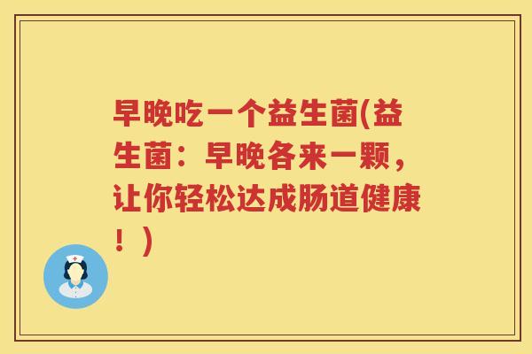 早晚吃一个益生菌(益生菌：早晚各来一颗，让你轻松达成肠道健康！)