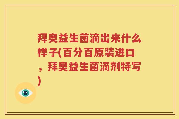 拜奥益生菌滴出来什么样子(百分百原装进口，拜奥益生菌滴剂特写)