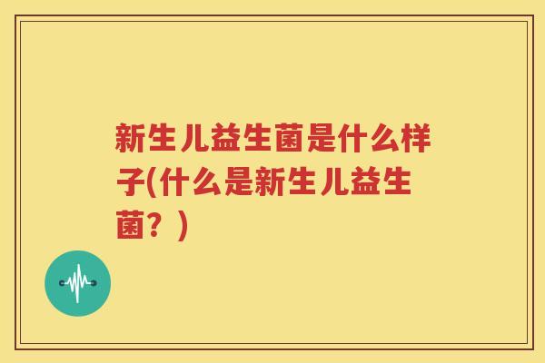 新生儿益生菌是什么样子(什么是新生儿益生菌？)