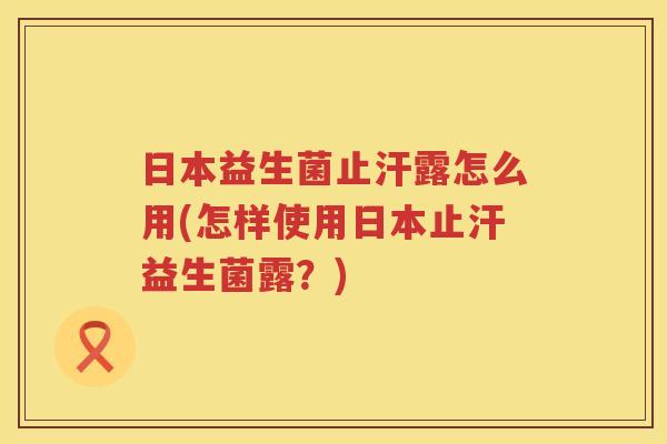 日本益生菌止汗露怎么用(怎样使用日本止汗益生菌露？)
