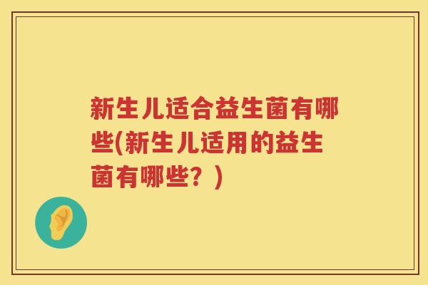 新生儿适合益生菌有哪些(新生儿适用的益生菌有哪些？)