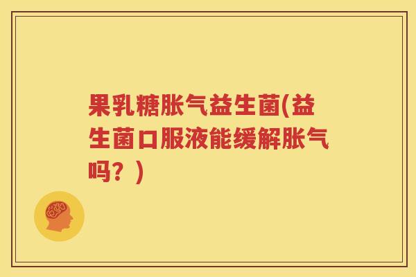 果乳糖胀气益生菌(益生菌口服液能缓解胀气吗？)