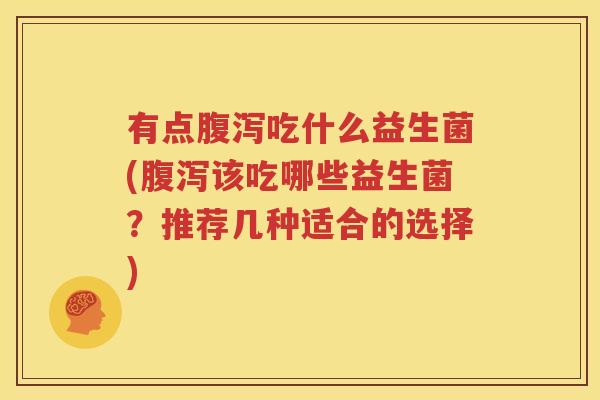 有点腹泻吃什么益生菌(腹泻该吃哪些益生菌？推荐几种适合的选择)