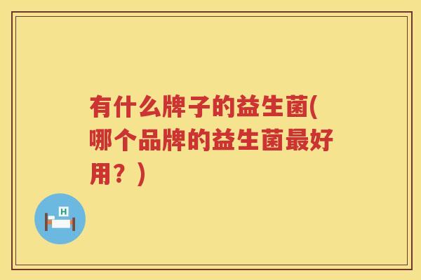 有什么牌子的益生菌(哪个品牌的益生菌最好用？)