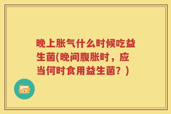 晚上胀气什么时候吃益生菌(晚间腹胀时，应当何时食用益生菌？)