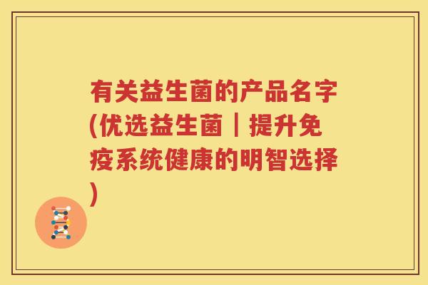 有关益生菌的产品名字(优选益生菌｜提升免疫系统健康的明智选择)