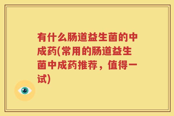 有什么肠道益生菌的中成药(常用的肠道益生菌中成药推荐，值得一试)