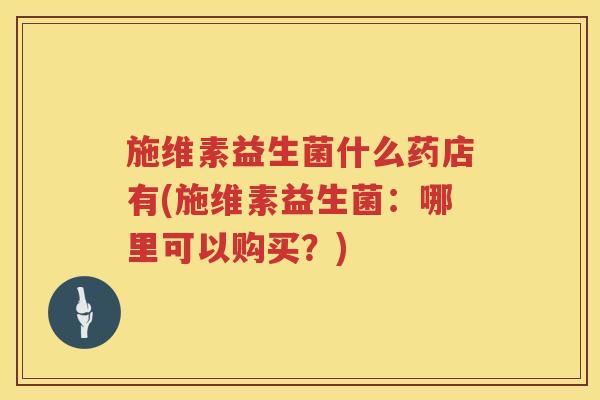 施维素益生菌什么药店有(施维素益生菌：哪里可以购买？)