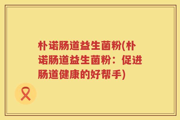 朴诺肠道益生菌粉(朴诺肠道益生菌粉：促进肠道健康的好帮手)