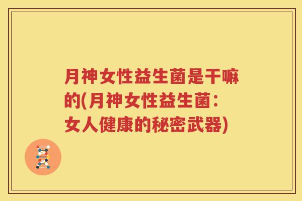 月神女性益生菌是干嘛的(月神女性益生菌：女人健康的秘密武器)