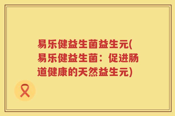 易乐健益生菌益生元(易乐健益生菌：促进肠道健康的天然益生元)