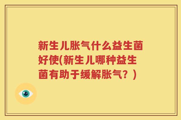新生儿胀气什么益生菌好使(新生儿哪种益生菌有助于缓解胀气？)