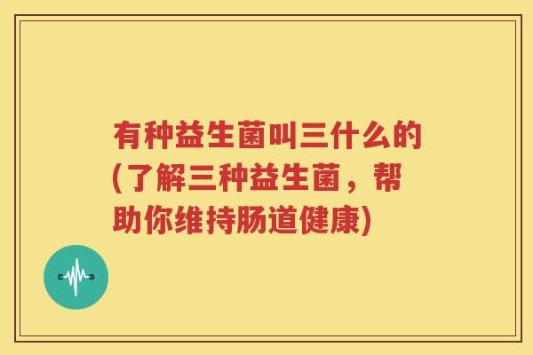有种益生菌叫三什么的(了解三种益生菌，帮助你维持肠道健康)