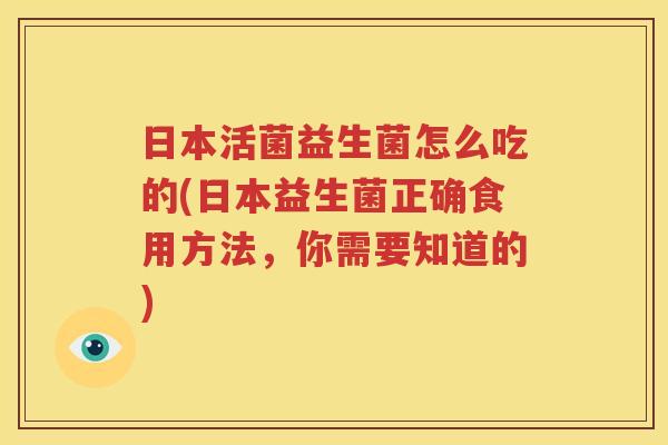 日本活菌益生菌怎么吃的(日本益生菌正确食用方法，你需要知道的)