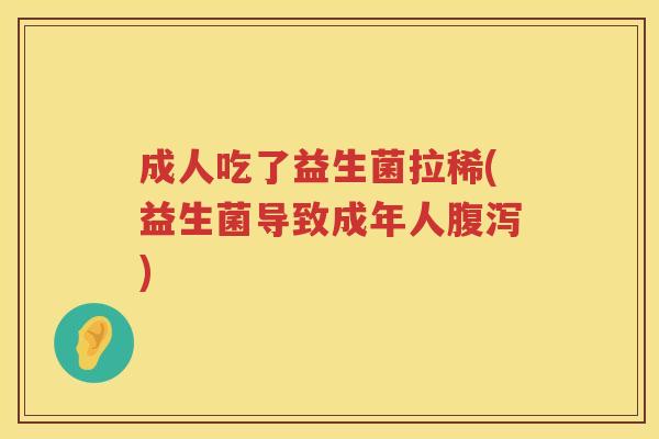成人吃了益生菌拉稀(益生菌导致成年人腹泻)