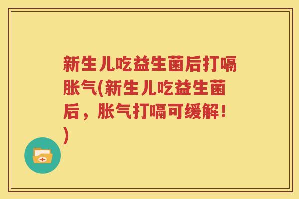 新生儿吃益生菌后打嗝胀气(新生儿吃益生菌后，胀气打嗝可缓解！)