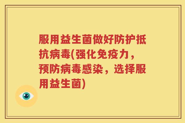 服用益生菌做好防护抵抗病毒(强化免疫力，预防病毒感染，选择服用益生菌)