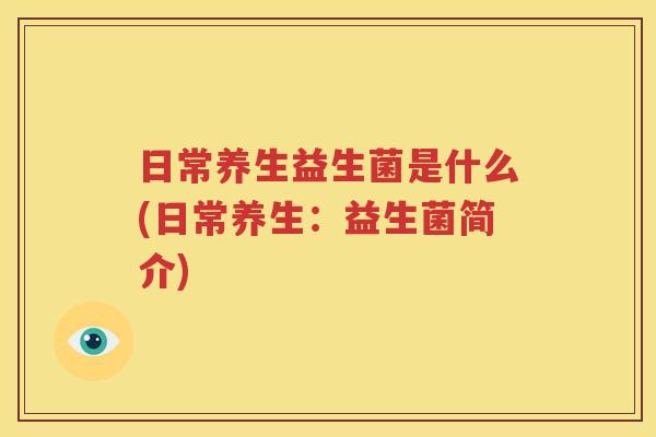 日常养生益生菌是什么(日常养生：益生菌简介)