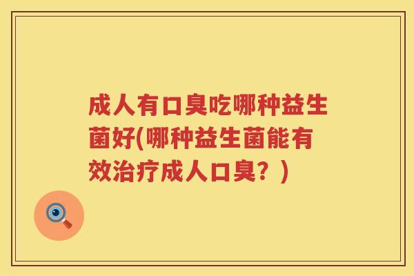 成人有口臭吃哪种益生菌好(哪种益生菌能有效治疗成人口臭？)