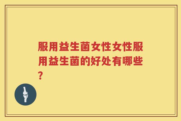 服用益生菌女性女性服用益生菌的好处有哪些？