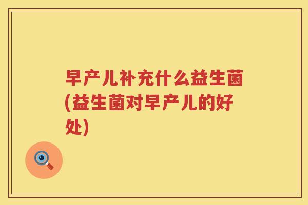 早产儿补充什么益生菌(益生菌对早产儿的好处)