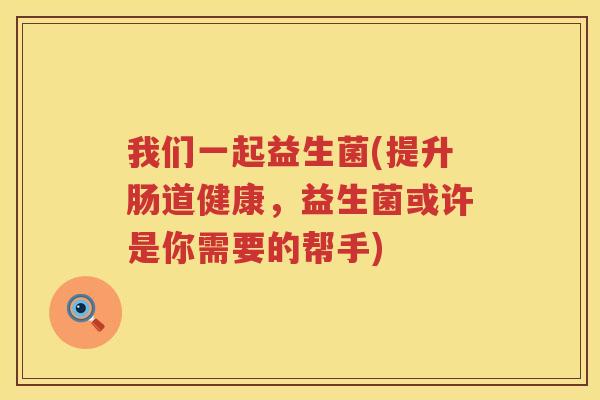 我们一起益生菌(提升肠道健康，益生菌或许是你需要的帮手)