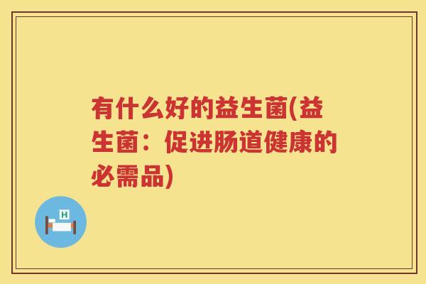 有什么好的益生菌(益生菌：促进肠道健康的必需品)