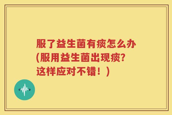 服了益生菌有痰怎么办(服用益生菌出现痰？这样应对不错！)