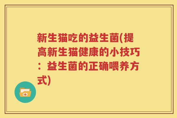 新生猫吃的益生菌(提高新生猫健康的小技巧：益生菌的正确喂养方式)