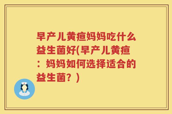 早产儿黄疸妈妈吃什么益生菌好(早产儿黄疸：妈妈如何选择适合的益生菌？)