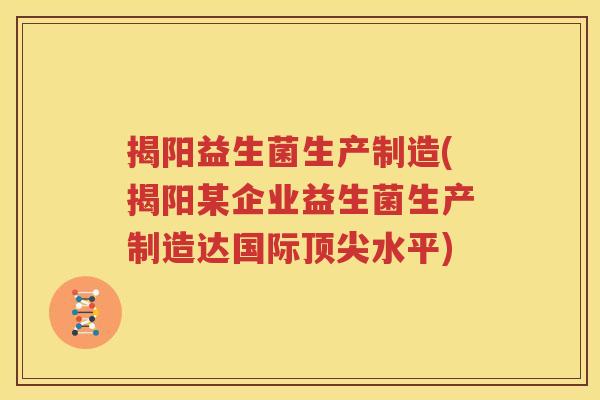 揭阳益生菌生产制造(揭阳某企业益生菌生产制造达国际顶尖水平)