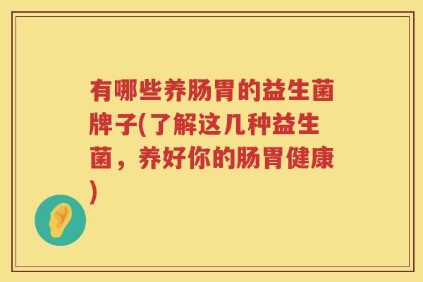 有哪些养肠胃的益生菌牌子(了解这几种益生菌，养好你的肠胃健康)