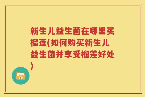 新生儿益生菌在哪里买榴莲(如何购买新生儿益生菌并享受榴莲好处)