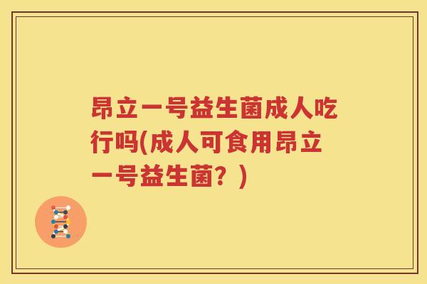 昂立一号益生菌成人吃行吗(成人可食用昂立一号益生菌？)