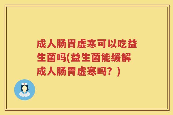 成人肠胃虚寒可以吃益生菌吗(益生菌能缓解成人肠胃虚寒吗？)