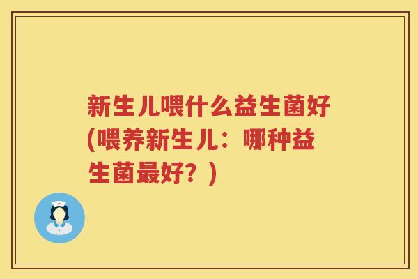新生儿喂什么益生菌好(喂养新生儿：哪种益生菌最好？)