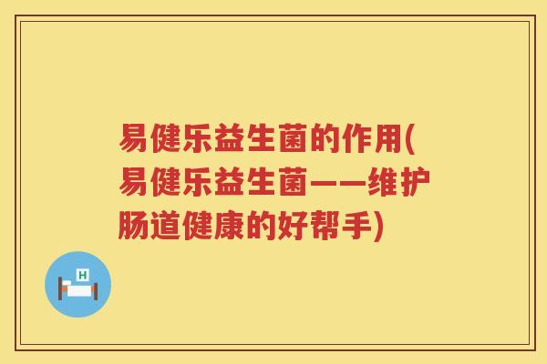 易健乐益生菌的作用(易健乐益生菌——维护肠道健康的好帮手)