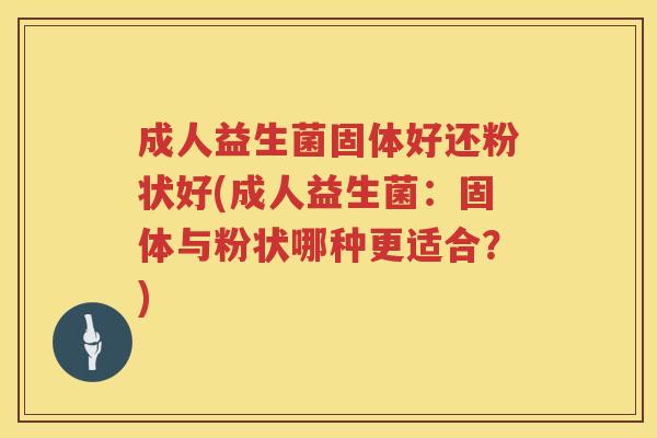 成人益生菌固体好还粉状好(成人益生菌：固体与粉状哪种更适合？)