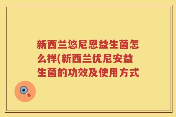 新西兰悠尼恩益生菌怎么样(新西兰优尼安益生菌的功效及使用方式