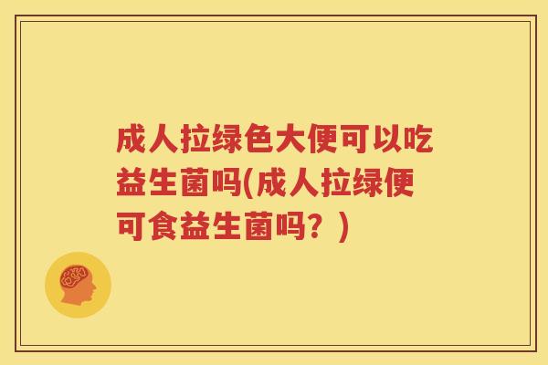 成人拉绿色大便可以吃益生菌吗(成人拉绿便可食益生菌吗？)